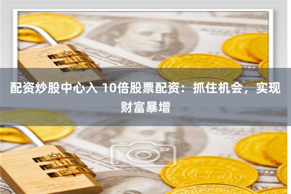配资炒股中心入 10倍股票配资：抓住机会，实现财富暴增