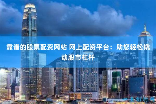 靠谱的股票配资网站 网上配资平台：助您轻松撬动股市杠杆