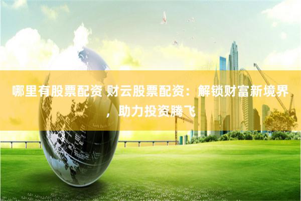 哪里有股票配资 财云股票配资：解锁财富新境界，助力投资腾飞
