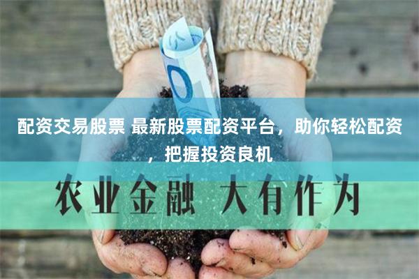 配资交易股票 最新股票配资平台，助你轻松配资，把握投资良机