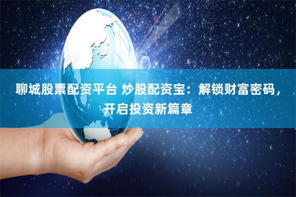 聊城股票配资平台 炒股配资宝：解锁财富密码，开启投资新篇章