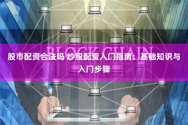 股市配资合法吗 炒股配资入门指南：基础知识与入门步骤