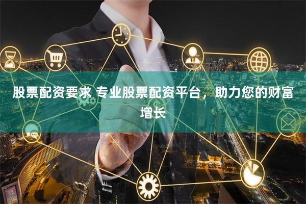 股票配资要求 专业股票配资平台，助力您的财富增长