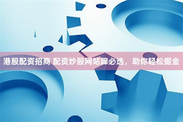 港股配资招商 配资炒股网站蹿必选，助你轻松掘金