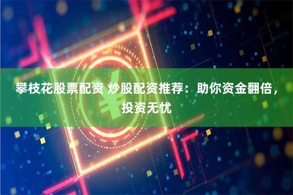 攀枝花股票配资 炒股配资推荐：助你资金翻倍，投资无忧