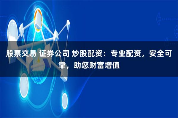 股票交易 证券公司 炒股配资：专业配资，安全可靠，助您财富增值