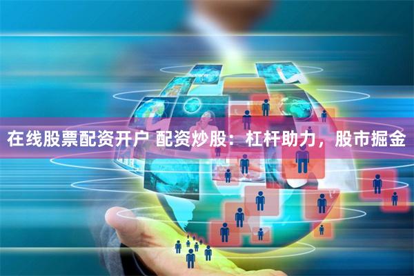 在线股票配资开户 配资炒股：杠杆助力，股市掘金