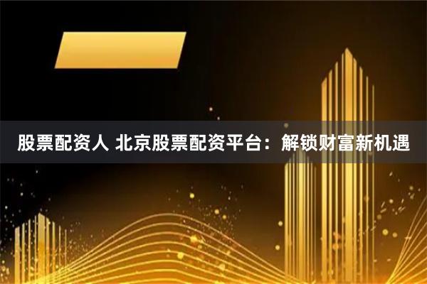 股票配资人 北京股票配资平台：解锁财富新机遇