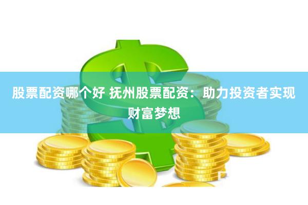 股票配资哪个好 抚州股票配资：助力投资者实现财富梦想