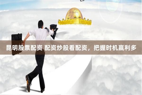 昆明股票配资 配资炒股看配资，把握时机赢利多
