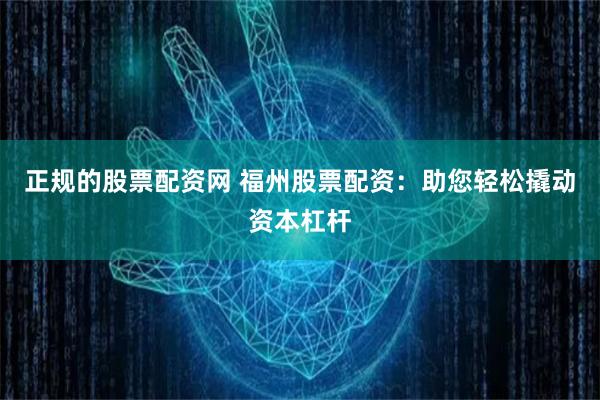 正规的股票配资网 福州股票配资：助您轻松撬动资本杠杆