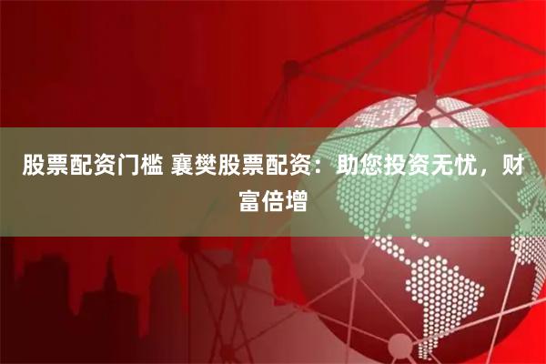 股票配资门槛 襄樊股票配资：助您投资无忧，财富倍增