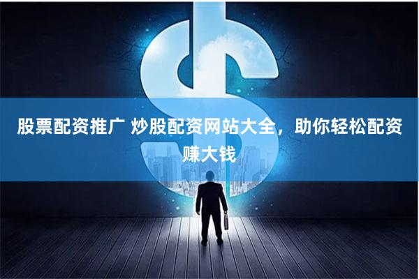 股票配资推广 炒股配资网站大全，助你轻松配资赚大钱