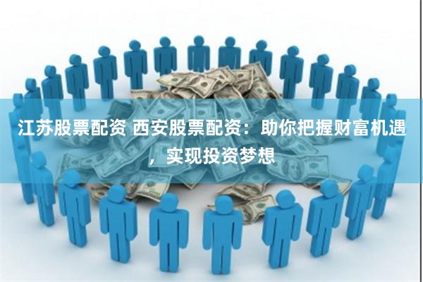 江苏股票配资 西安股票配资：助你把握财富机遇，实现投资梦想