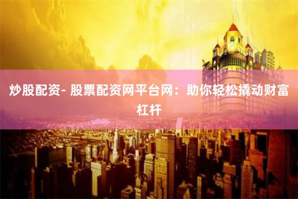 炒股配资- 股票配资网平台网：助你轻松撬动财富杠杆