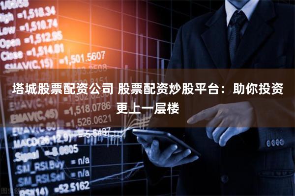 塔城股票配资公司 股票配资炒股平台：助你投资更上一层楼