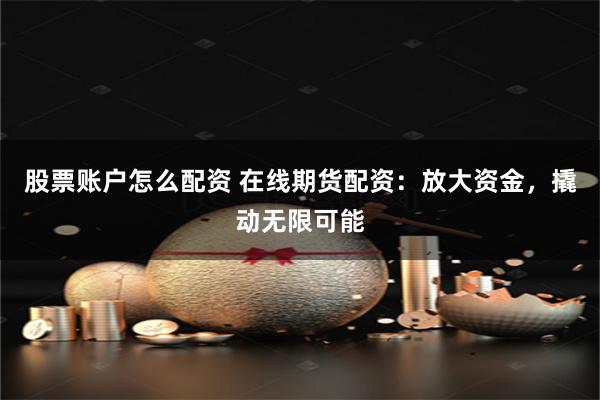 股票账户怎么配资 在线期货配资：放大资金，撬动无限可能