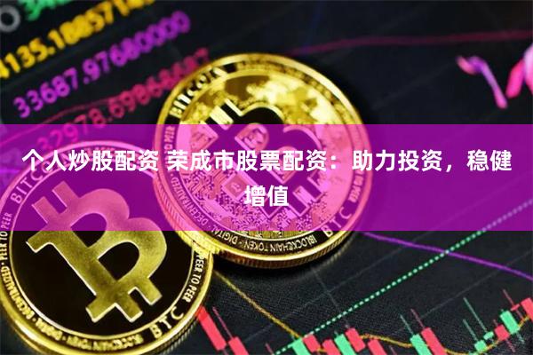 个人炒股配资 荣成市股票配资：助力投资，稳健增值