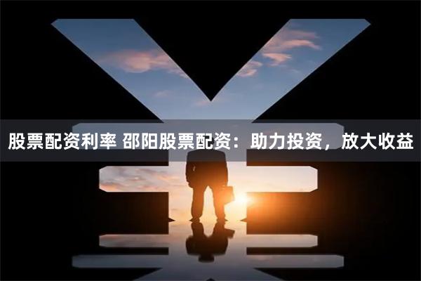 股票配资利率 邵阳股票配资：助力投资，放大收益