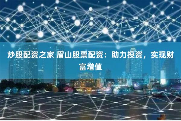 炒股配资之家 眉山股票配资：助力投资，实现财富增值
