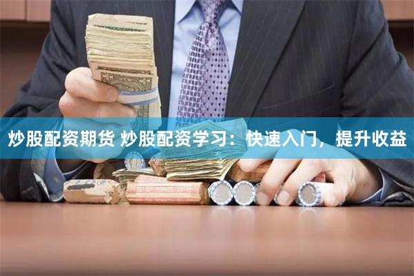 炒股配资期货 炒股配资学习：快速入门，提升收益