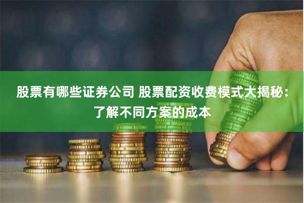 股票有哪些证券公司 股票配资收费模式大揭秘：了解不同方案的成本