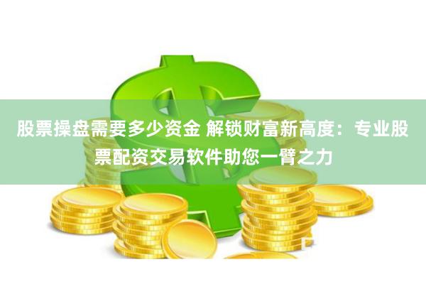 股票操盘需要多少资金 解锁财富新高度：专业股票配资交易软件助您一臂之力