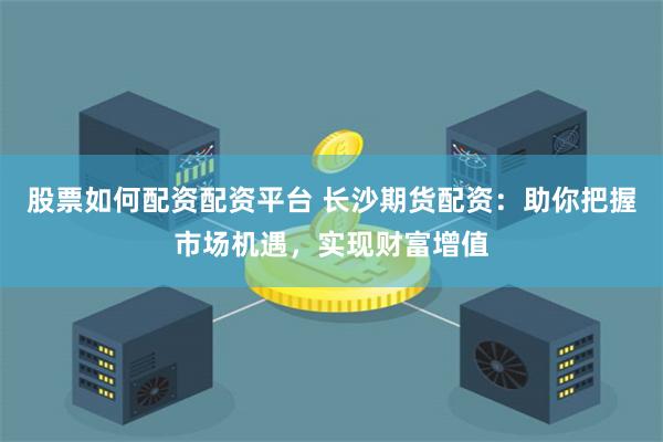 股票如何配资配资平台 长沙期货配资：助你把握市场机遇，实现财富增值