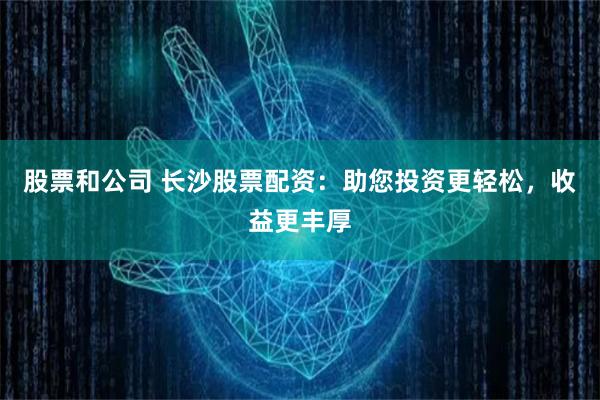 股票和公司 长沙股票配资：助您投资更轻松，收益更丰厚