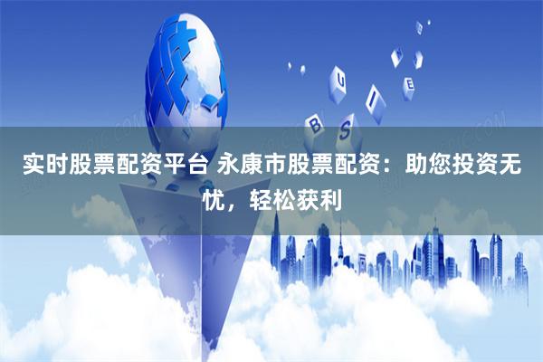 实时股票配资平台 永康市股票配资：助您投资无忧，轻松获利
