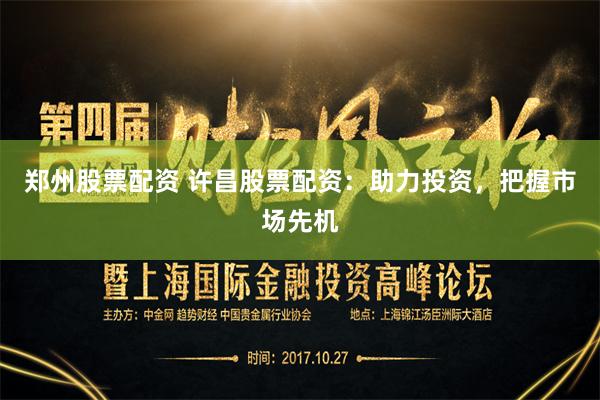 郑州股票配资 许昌股票配资：助力投资，把握市场先机