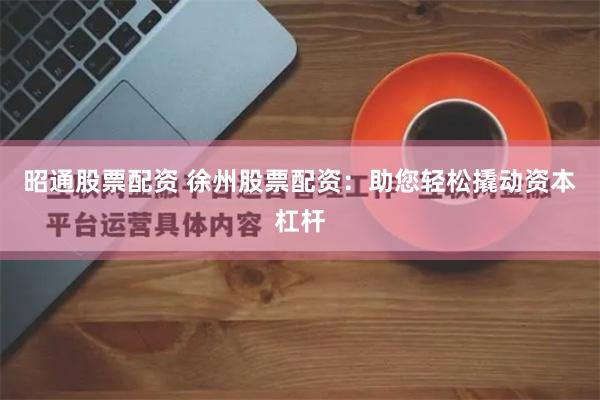 昭通股票配资 徐州股票配资：助您轻松撬动资本杠杆