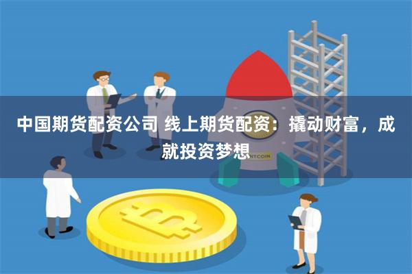 中国期货配资公司 线上期货配资：撬动财富，成就投资梦想