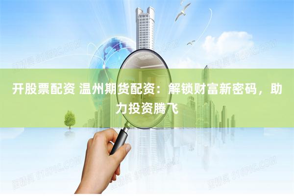 开股票配资 温州期货配资：解锁财富新密码，助力投资腾飞