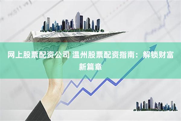 网上股票配资公司 温州股票配资指南：解锁财富新篇章