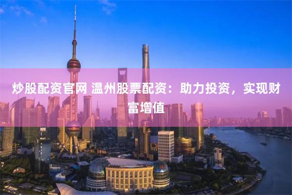 炒股配资官网 温州股票配资：助力投资，实现财富增值