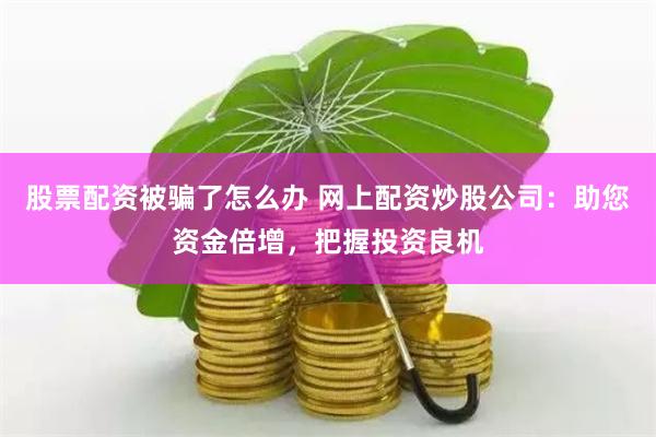股票配资被骗了怎么办 网上配资炒股公司：助您资金倍增，把握投资良机