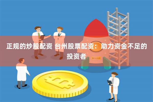 正规的炒股配资 台州股票配资：助力资金不足的投资者