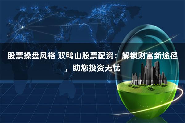 股票操盘风格 双鸭山股票配资：解锁财富新途径，助您投资无忧