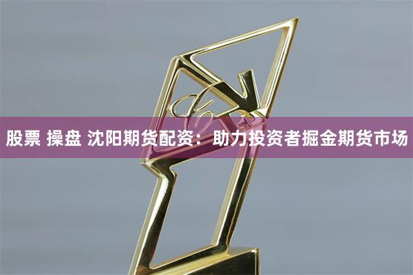 股票 操盘 沈阳期货配资：助力投资者掘金期货市场