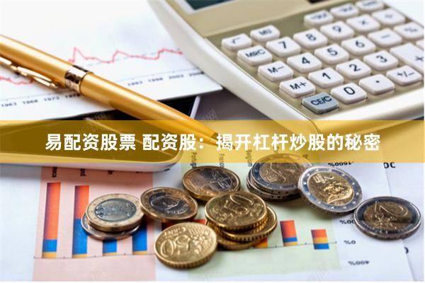 易配资股票 配资股：揭开杠杆炒股的秘密