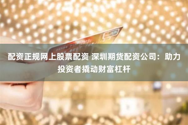 配资正规网上股票配资 深圳期货配资公司：助力投资者撬动财富杠杆