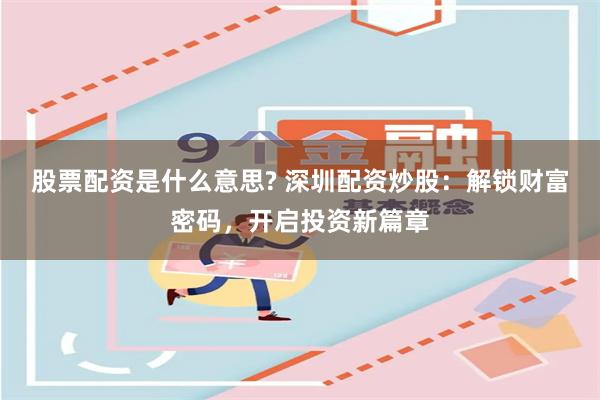 股票配资是什么意思? 深圳配资炒股：解锁财富密码，开启投资新篇章