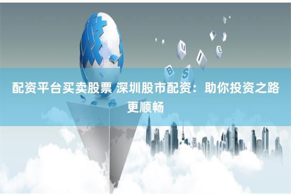 配资平台买卖股票 深圳股市配资：助你投资之路更顺畅