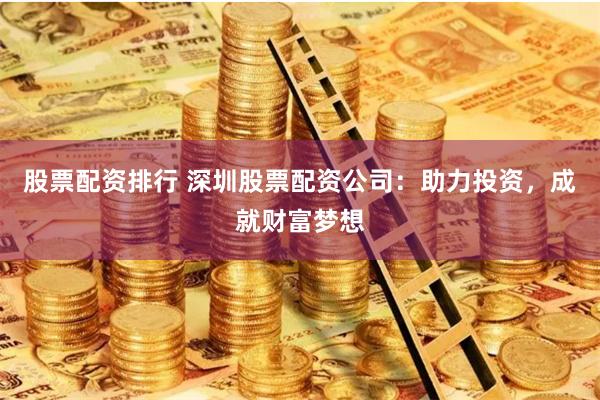 股票配资排行 深圳股票配资公司：助力投资，成就财富梦想