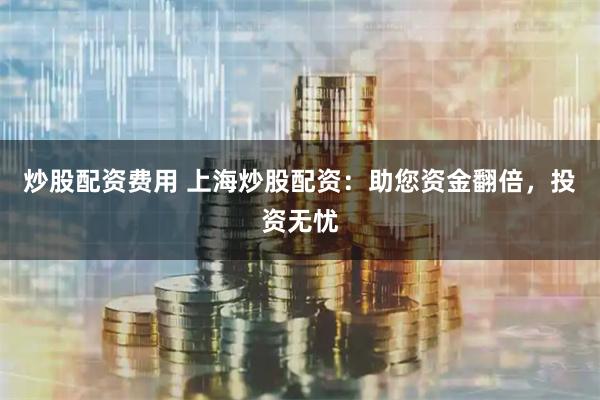 炒股配资费用 上海炒股配资：助您资金翻倍，投资无忧
