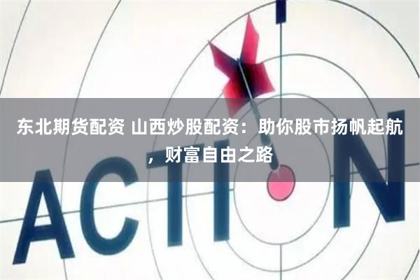 东北期货配资 山西炒股配资：助你股市扬帆起航，财富自由之路