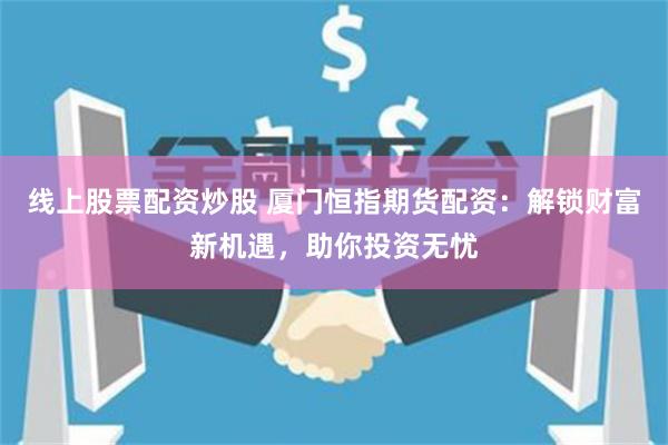 线上股票配资炒股 厦门恒指期货配资：解锁财富新机遇，助你投资无忧