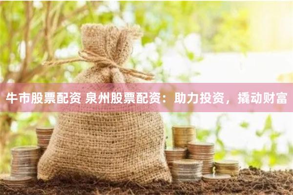 牛市股票配资 泉州股票配资：助力投资，撬动财富