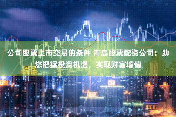 公司股票上市交易的条件 青岛股票配资公司：助您把握投资机遇，实现财富增值
